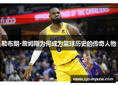 勒布朗·詹姆斯为何成为篮球历史的传奇人物