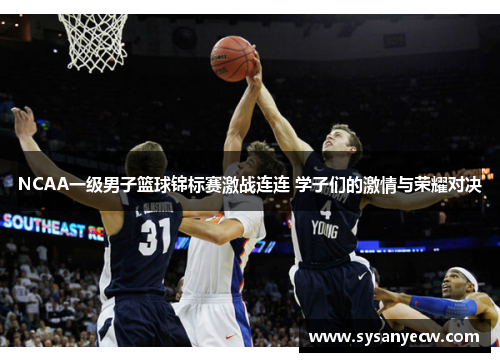 NCAA一级男子篮球锦标赛激战连连 学子们的激情与荣耀对决